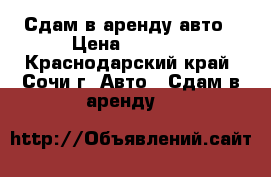 Сдам в аренду-авто › Цена ­ 1 300 - Краснодарский край, Сочи г. Авто » Сдам в аренду   